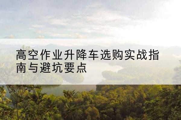 绥化升降车怎么选-高空作业升降车选购实战指南与避坑要点