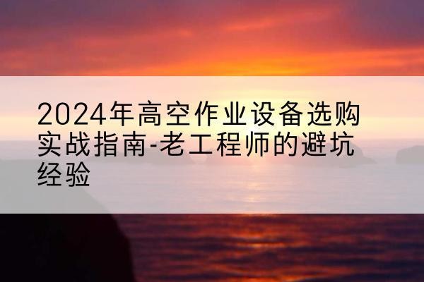 绥化高空作业升降机厂家推荐-2024年高空作业设备选购实战指南-老工程师的避坑经验
