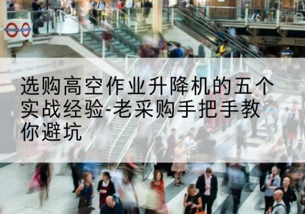 绥化高空作业升降机厂家-选购高空作业升降机的五个实战经验-老采购手把手教你避坑