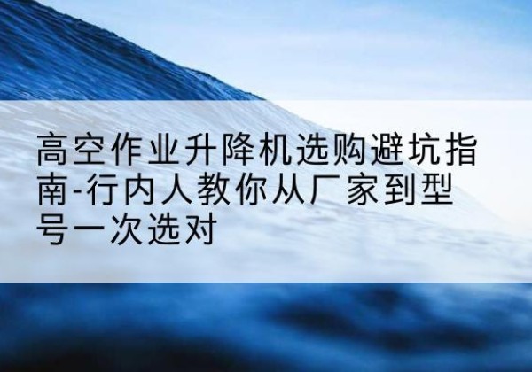绥化升降平台厂家-高空作业升降机选购避坑指南-行内人教你从厂家到型号一次选对