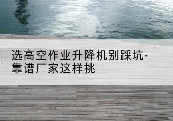 绥化剪叉式升降机厂家-选高空作业升降机别踩坑-靠谱厂家这样挑