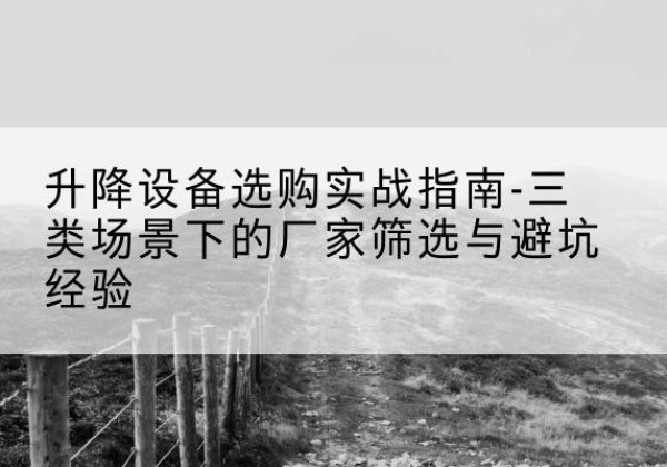 绥化移动式升降机厂家推荐-升降设备选购实战指南-三类场景下的厂家筛选与避坑经验
