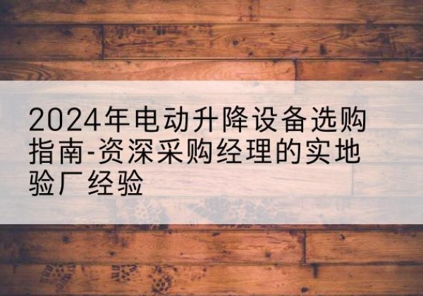 绥化电动剪叉升降平台厂家-2024年电动升降设备选购指南-资深采购经理的实地验厂经验