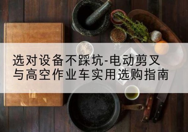 绥化电动剪叉升降平台怎么选-选对设备不踩坑-电动剪叉与高空作业车实用选购指南
