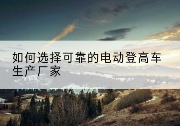 绥化电动登高车厂家-如何选择可靠的电动登高车生产厂家
