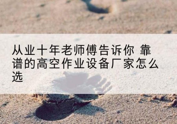 绥化高空作业升降机厂家推荐-从业十年老师傅告诉你 靠谱的高空作业设备厂家怎么选