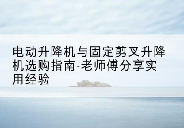 绥化电动升降机怎么选-电动升降机与固定剪叉升降机选购指南-老师傅分享实用经验