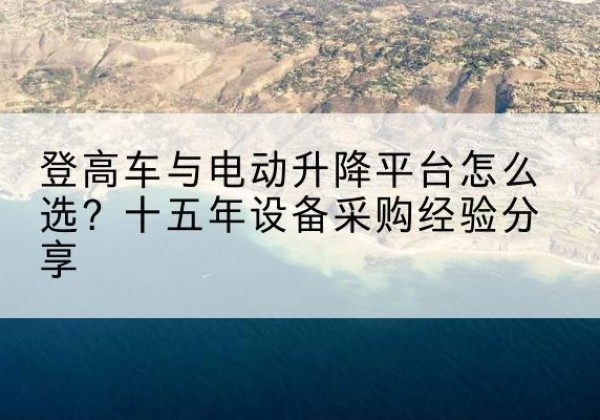 绥化登高车厂家厂家-登高车与电动升降平台怎么选？十五年设备采购经验分享