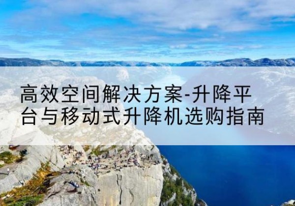 绥化升降平台厂家-*空间解决方案-升降平台与移动式升降机选购指南