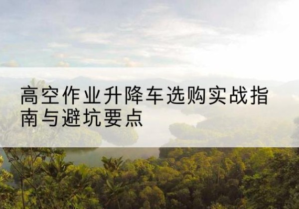 绥化升降车怎么选-高空作业升降车选购实战指南与避坑要点