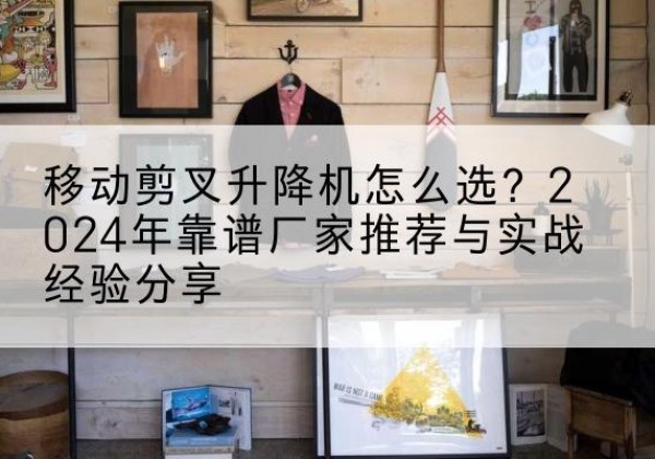 绥化升降平台厂家推荐-移动剪叉升降机怎么选？2024年靠谱厂家推荐与实战经验分享