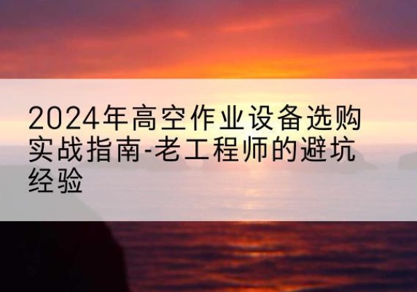 绥化高空作业升降机厂家推荐-2024年高空作业设备选购实战指南-老工程师的避坑经验