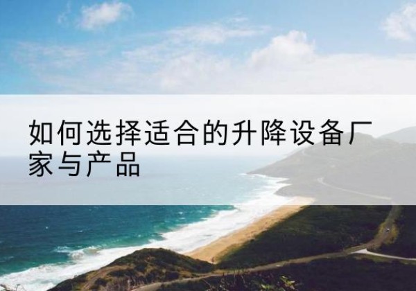 绥化电动升降平台厂家-如何选择适合的升降设备厂家与产品